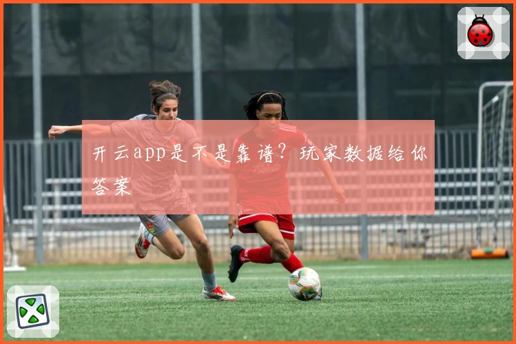 开云app是不是靠谱?玩家数据给你答案