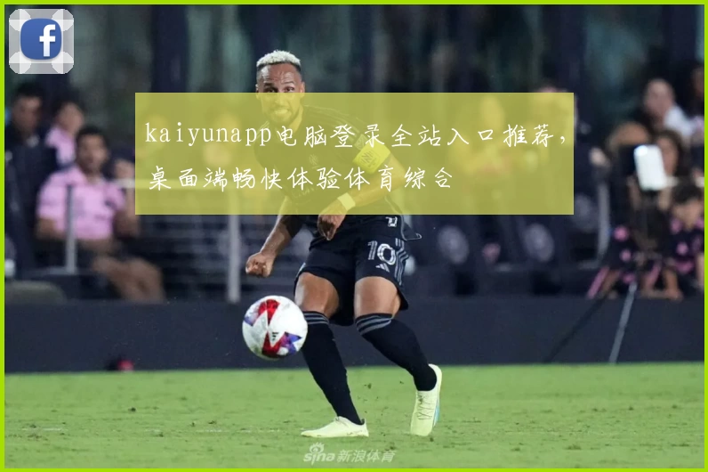 kaiyunapp电脑登录全站入口推荐，桌面端畅快体验体育综合