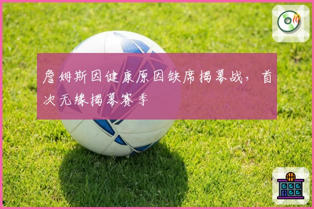 詹姆斯因健康原因缺席揭幕战，首次无缘揭幕赛季