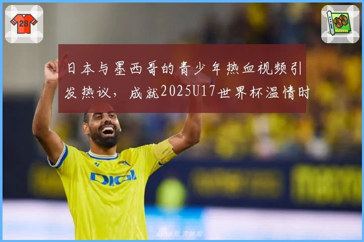 日本与墨西哥的青少年热血视频引发热议，成就2025U17世界杯温情时刻