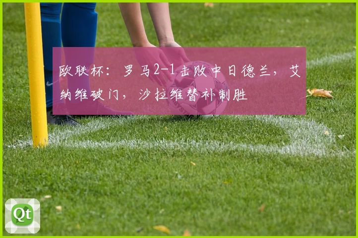 欧联杯：罗马2-1击败中日德兰，艾纳维破门，沙拉维替补制胜