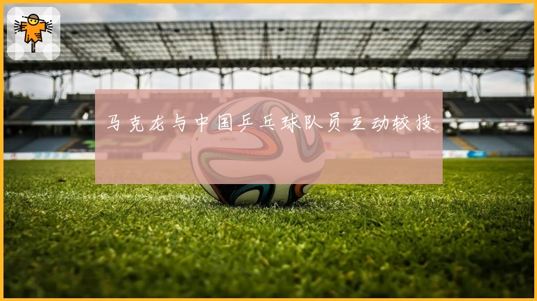 马克龙与中国乒乓球队员互动较技