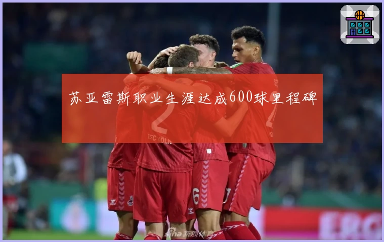 苏亚雷斯职业生涯达成600球里程碑