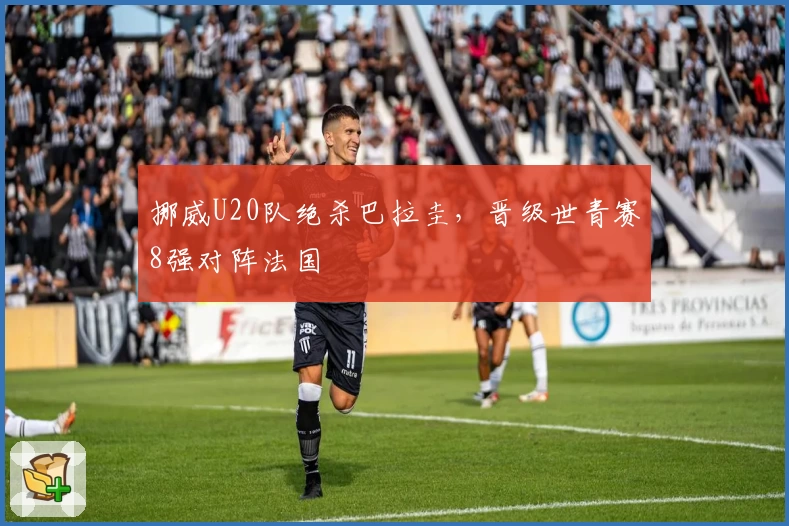 挪威U20队绝杀巴拉圭,晋级世青赛8强对阵法国