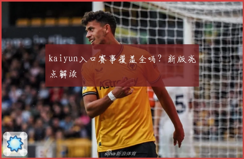 kaiyun入口赛事覆盖全吗？新版亮点解读