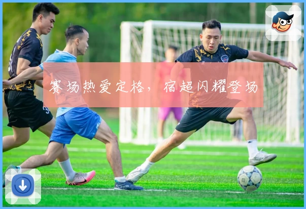 赛场热爱定格，宿超闪耀登场