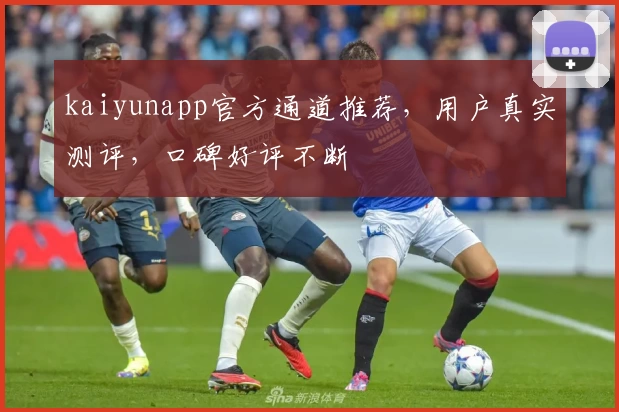 kaiyunapp官方通道推荐,用户真实测评,口碑好评不断