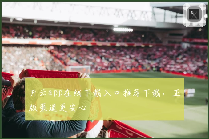 开云app在线下载入口推荐下载，正版渠道更安心