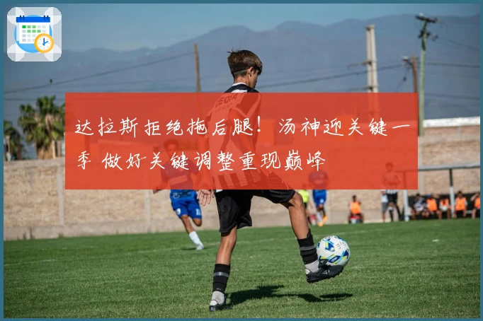 达拉斯拒绝拖后腿！汤神迎关键一季 做好关键调整重现巅峰