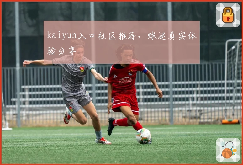 kaiyun入口社区推荐，球迷真实体验分享