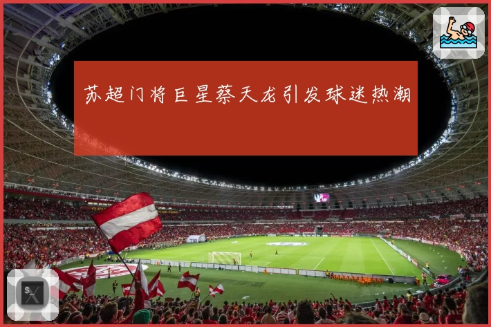 苏超门将巨星蔡天龙引发球迷热潮