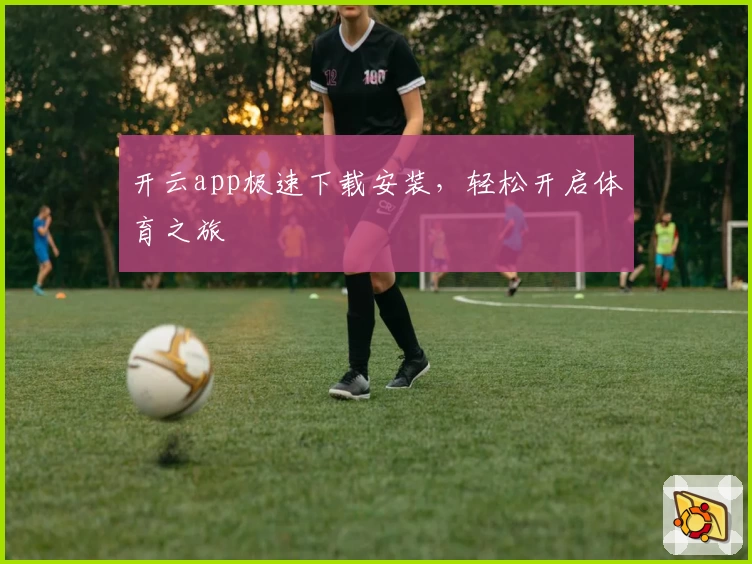 开云app极速下载安装，轻松开启体育之旅