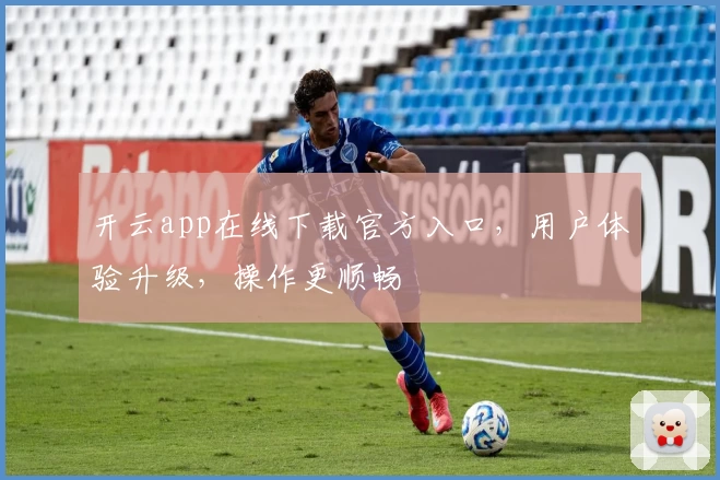 开云app在线下载官方入口，用户体验升级，操作更顺畅