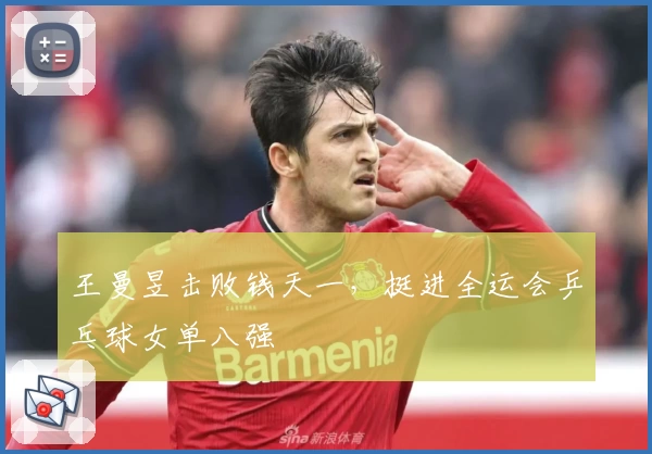 王曼昱击败钱天一，挺进全运会乒乓球女单八强