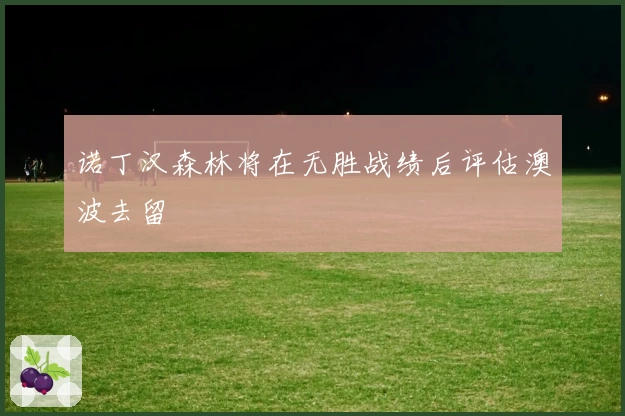 诺丁汉森林将在无胜战绩后评估澳波去留