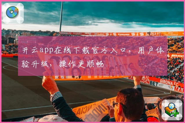 开云app在线下载官方入口，用户体验升级，操作更顺畅