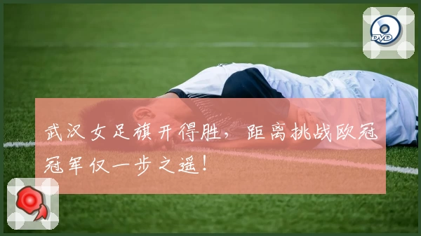武汉女足旗开得胜，距离挑战欧冠冠军仅一步之遥！