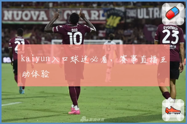 kaiyun入口球迷必看，赛事直播互动体验