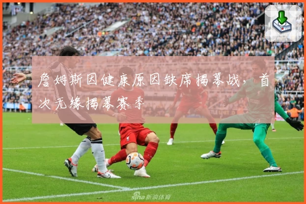 詹姆斯因健康原因缺席揭幕战，首次无缘揭幕赛季