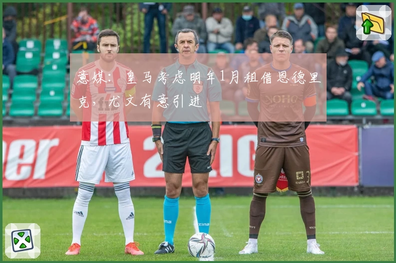 意媒：皇马考虑明年1月租借恩德里克，尤文有意引进