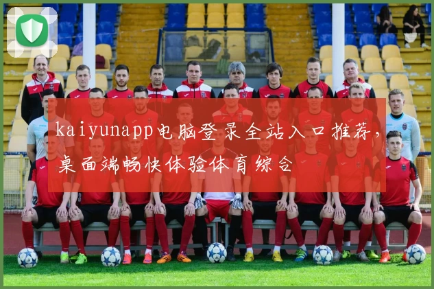 kaiyunapp电脑登录全站入口推荐，桌面端畅快体验体育综合