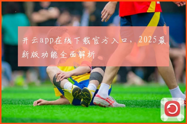 开云app在线下载官方入口，2025最新版功能全面解析