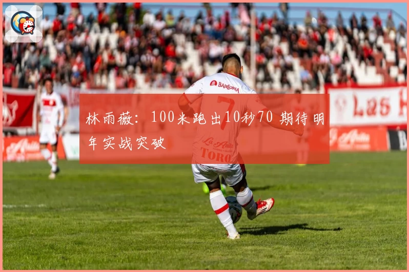 林雨薇：100米跑出10秒70 期待明年实战突破