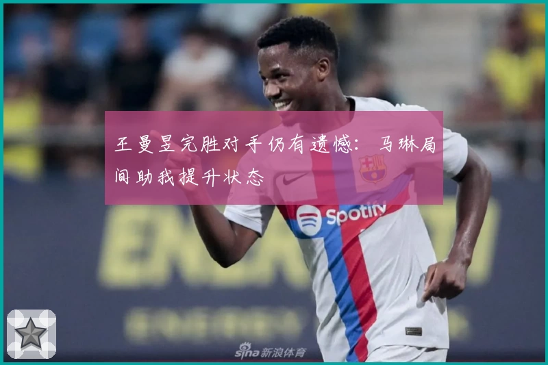 王曼昱完胜对手仍有遗憾：马琳局间助我提升状态