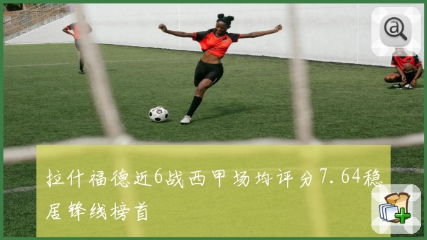 拉什福德近6战西甲场均评分7.64稳居锋线榜首