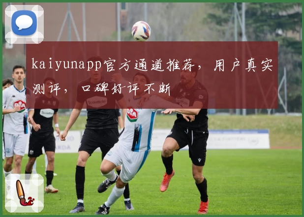 kaiyunapp官方通道推荐，用户真实测评，口碑好评不断