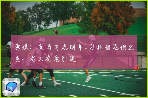 意媒：皇马考虑明年1月租借恩德里克，尤文有意引进