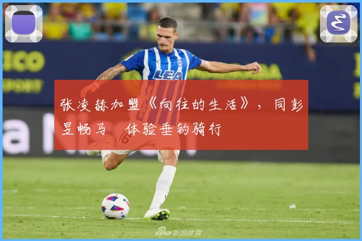 张凌赫加盟《向往的生活》,同彭昱畅马頔体验垂钓骑行