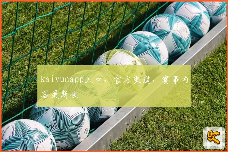 kaiyunapp入口，官方渠道，赛事内容更新快