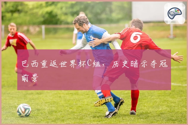 巴西重返世界杯C组，历史暗示夺冠前景