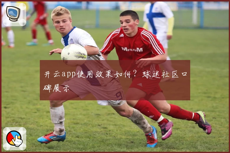 开云app使用效果如何？球迷社区口碑展示