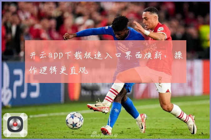 开云app下载极速入口界面焕新，操作逻辑更直观