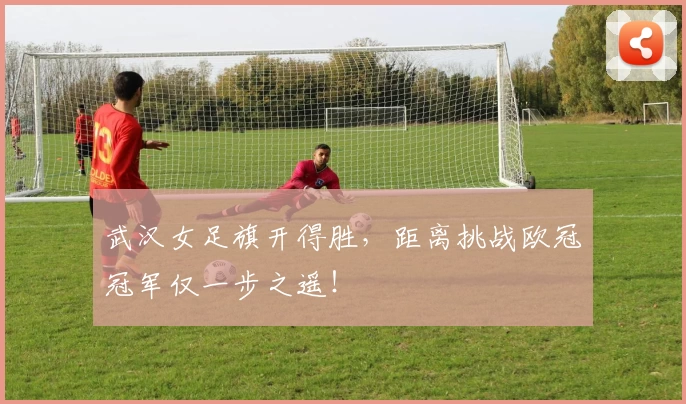 武汉女足旗开得胜，距离挑战欧冠冠军仅一步之遥！
